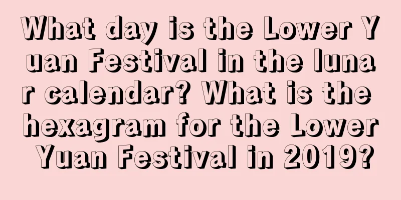 What day is the Lower Yuan Festival in the lunar calendar? What is the hexagram for the Lower Yuan Festival in 2019?