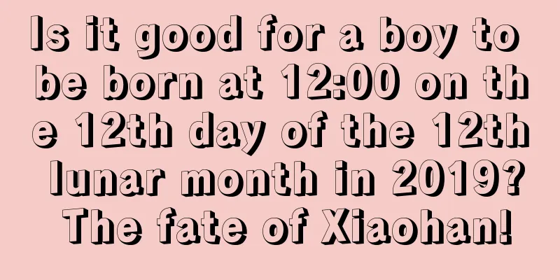 Is it good for a boy to be born at 12:00 on the 12th day of the 12th lunar month in 2019? The fate of Xiaohan!