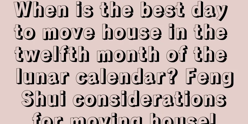 When is the best day to move house in the twelfth month of the lunar calendar? Feng Shui considerations for moving house!