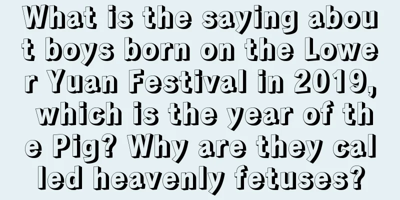 What is the saying about boys born on the Lower Yuan Festival in 2019, which is the year of the Pig? Why are they called heavenly fetuses?