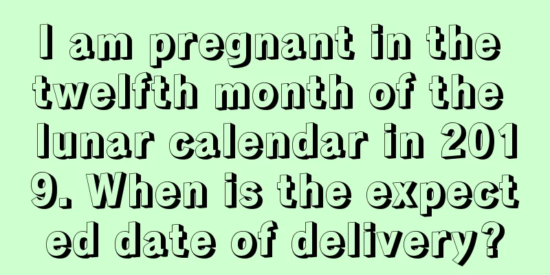 I am pregnant in the twelfth month of the lunar calendar in 2019. When is the expected date of delivery?