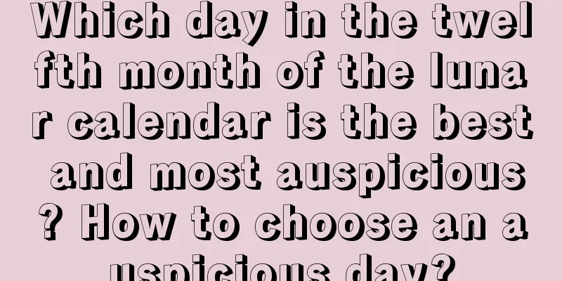 Which day in the twelfth month of the lunar calendar is the best and most auspicious? How to choose an auspicious day?