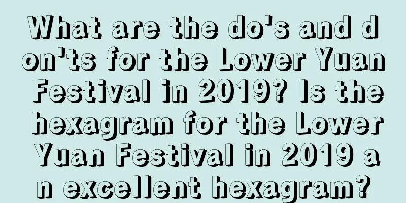 What are the do's and don'ts for the Lower Yuan Festival in 2019? Is the hexagram for the Lower Yuan Festival in 2019 an excellent hexagram?