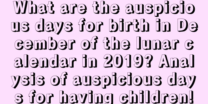 What are the auspicious days for birth in December of the lunar calendar in 2019? Analysis of auspicious days for having children!
