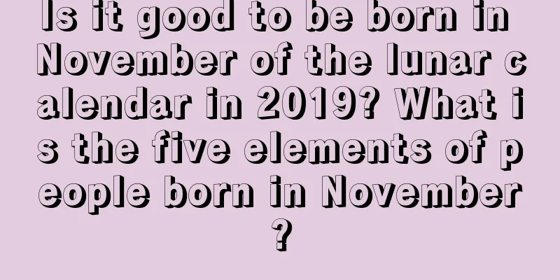Is it good to be born in November of the lunar calendar in 2019? What is the five elements of people born in November?