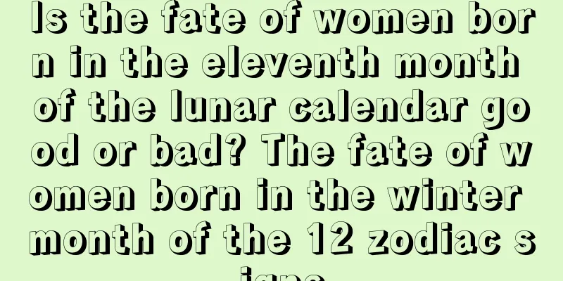Is the fate of women born in the eleventh month of the lunar calendar good or bad? The fate of women born in the winter month of the 12 zodiac signs
