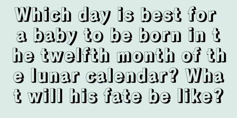 Which day is best for a baby to be born in the twelfth month of the lunar calendar? What will his fate be like?