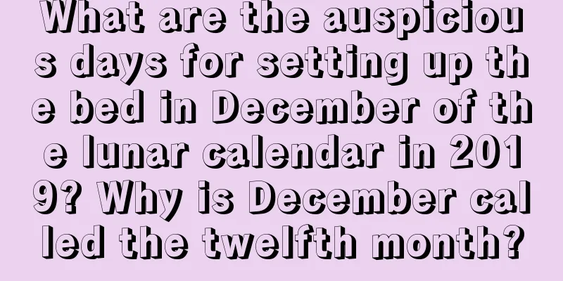 What are the auspicious days for setting up the bed in December of the lunar calendar in 2019? Why is December called the twelfth month?