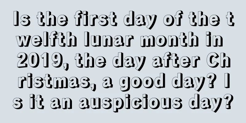 Is the first day of the twelfth lunar month in 2019, the day after Christmas, a good day? Is it an auspicious day?