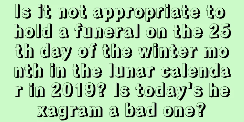 Is it not appropriate to hold a funeral on the 25th day of the winter month in the lunar calendar in 2019? Is today's hexagram a bad one?