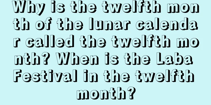 Why is the twelfth month of the lunar calendar called the twelfth month? When is the Laba Festival in the twelfth month?