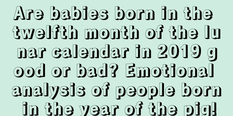 Are babies born in the twelfth month of the lunar calendar in 2019 good or bad? Emotional analysis of people born in the year of the pig!