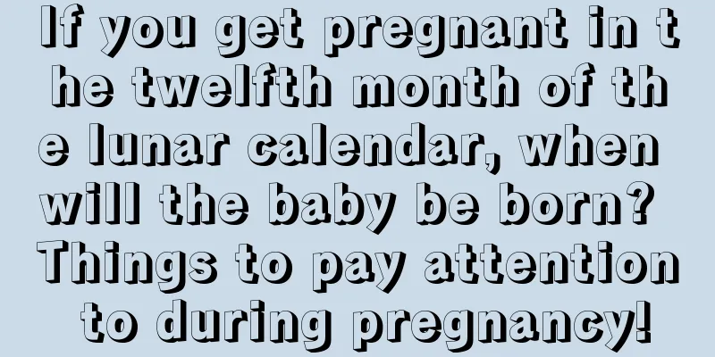 If you get pregnant in the twelfth month of the lunar calendar, when will the baby be born? Things to pay attention to during pregnancy!