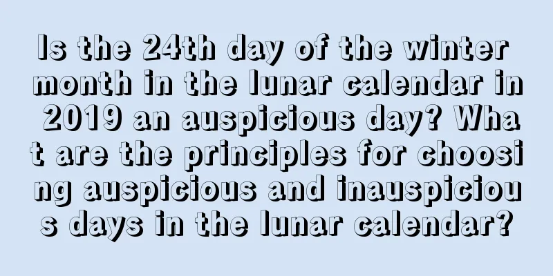 Is the 24th day of the winter month in the lunar calendar in 2019 an auspicious day? What are the principles for choosing auspicious and inauspicious days in the lunar calendar?