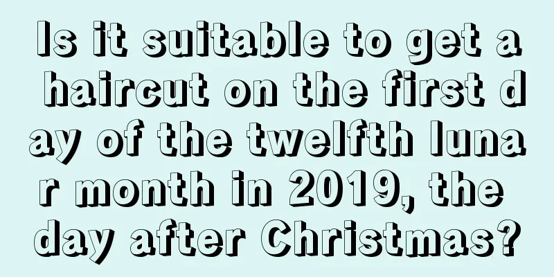 Is it suitable to get a haircut on the first day of the twelfth lunar month in 2019, the day after Christmas?