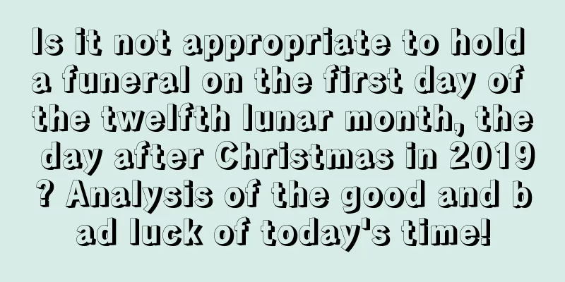 Is it not appropriate to hold a funeral on the first day of the twelfth lunar month, the day after Christmas in 2019? Analysis of the good and bad luck of today's time!