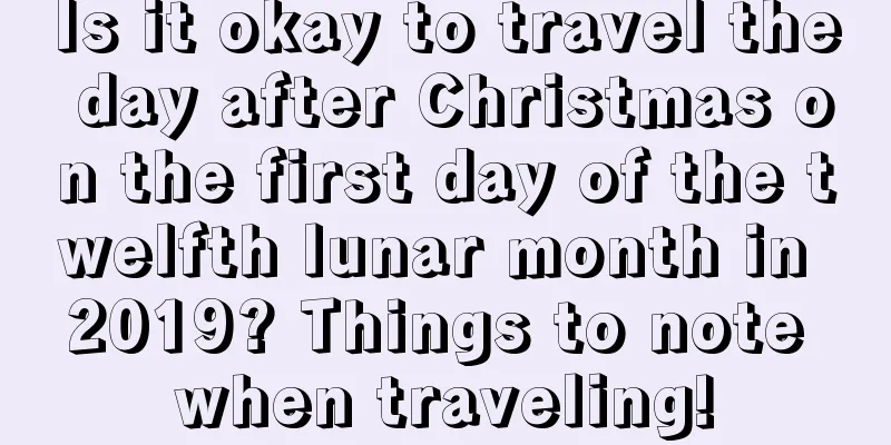 Is it okay to travel the day after Christmas on the first day of the twelfth lunar month in 2019? Things to note when traveling!