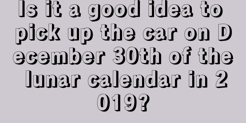 Is it a good idea to pick up the car on December 30th of the lunar calendar in 2019?
