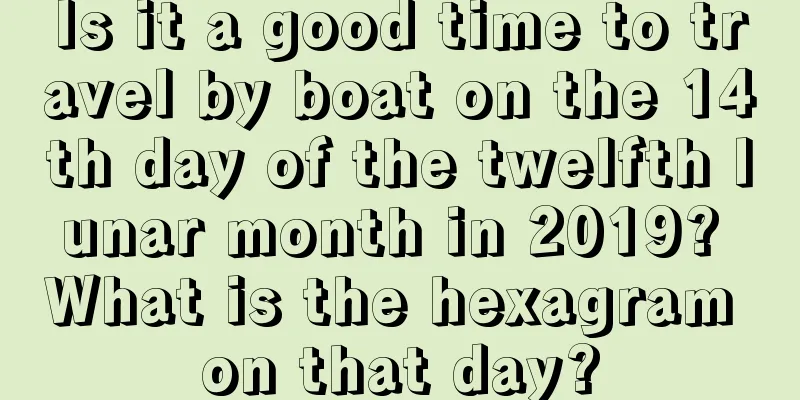 Is it a good time to travel by boat on the 14th day of the twelfth lunar month in 2019? What is the hexagram on that day?