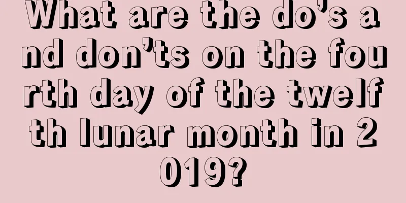 What are the do’s and don’ts on the fourth day of the twelfth lunar month in 2019?