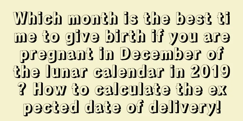Which month is the best time to give birth if you are pregnant in December of the lunar calendar in 2019? How to calculate the expected date of delivery!