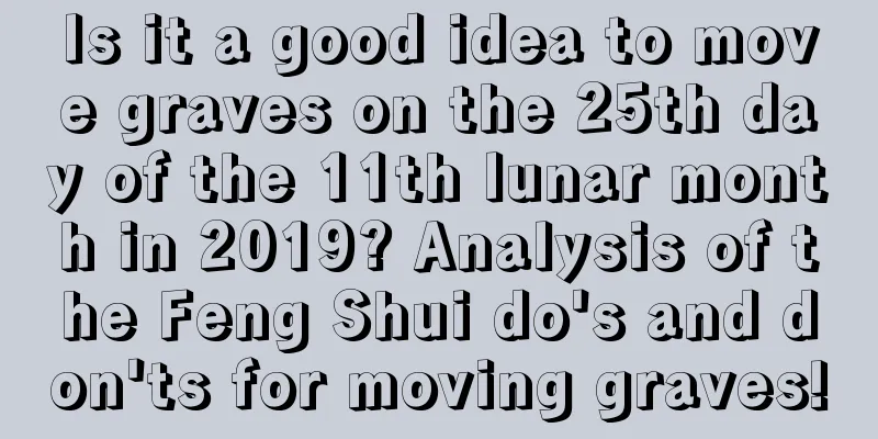 Is it a good idea to move graves on the 25th day of the 11th lunar month in 2019? Analysis of the Feng Shui do's and don'ts for moving graves!
