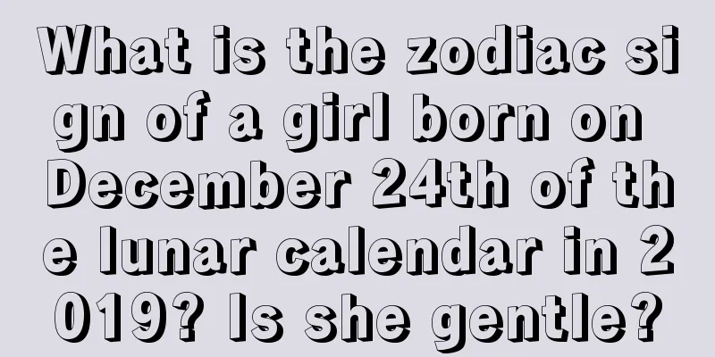 What is the zodiac sign of a girl born on December 24th of the lunar calendar in 2019? Is she gentle?