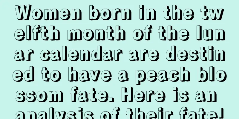 Women born in the twelfth month of the lunar calendar are destined to have a peach blossom fate. Here is an analysis of their fate!