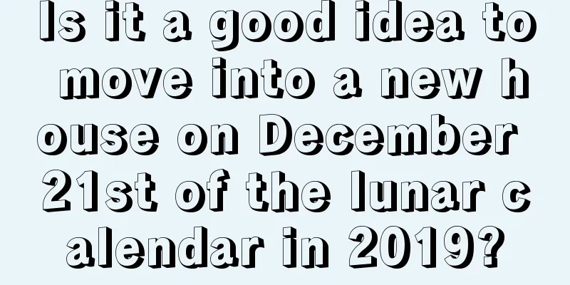 Is it a good idea to move into a new house on December 21st of the lunar calendar in 2019?