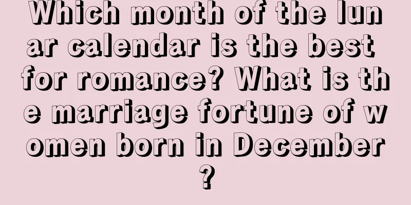 Which month of the lunar calendar is the best for romance? What is the marriage fortune of women born in December?
