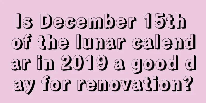 Is December 15th of the lunar calendar in 2019 a good day for renovation?
