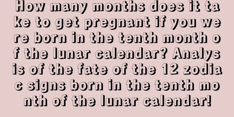 How many months does it take to get pregnant if you were born in the tenth month of the lunar calendar? Analysis of the fate of the 12 zodiac signs born in the tenth month of the lunar calendar!