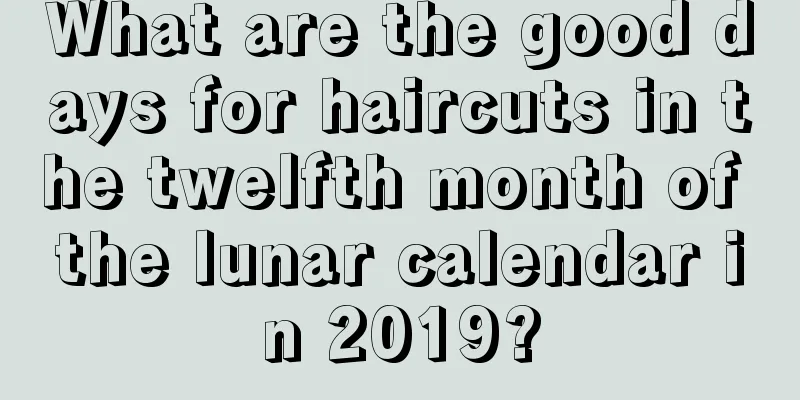 What are the good days for haircuts in the twelfth month of the lunar calendar in 2019?