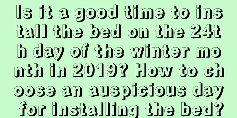 Is it a good time to install the bed on the 24th day of the winter month in 2019? How to choose an auspicious day for installing the bed?