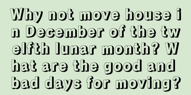 Why not move house in December of the twelfth lunar month? What are the good and bad days for moving?