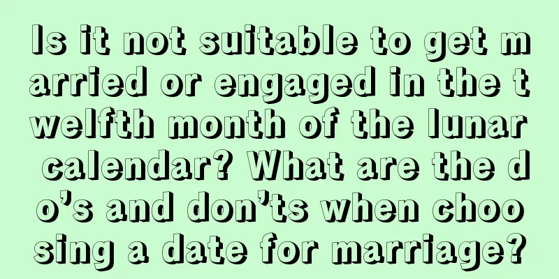 Is it not suitable to get married or engaged in the twelfth month of the lunar calendar? What are the do’s and don’ts when choosing a date for marriage?