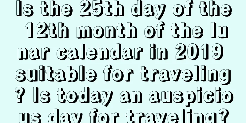 Is the 25th day of the 12th month of the lunar calendar in 2019 suitable for traveling? Is today an auspicious day for traveling?