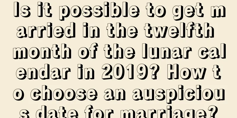 Is it possible to get married in the twelfth month of the lunar calendar in 2019? How to choose an auspicious date for marriage?