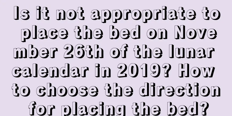 Is it not appropriate to place the bed on November 26th of the lunar calendar in 2019? How to choose the direction for placing the bed?