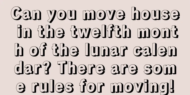 Can you move house in the twelfth month of the lunar calendar? There are some rules for moving!