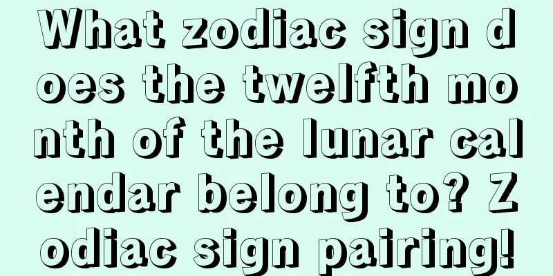 What zodiac sign does the twelfth month of the lunar calendar belong to? Zodiac sign pairing!