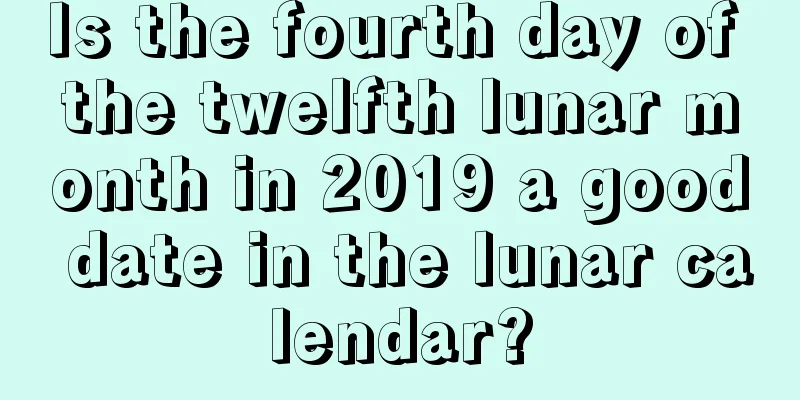 Is the fourth day of the twelfth lunar month in 2019 a good date in the lunar calendar?