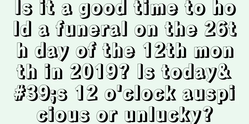 Is it a good time to hold a funeral on the 26th day of the 12th month in 2019? Is today's 12 o'clock auspicious or unlucky?