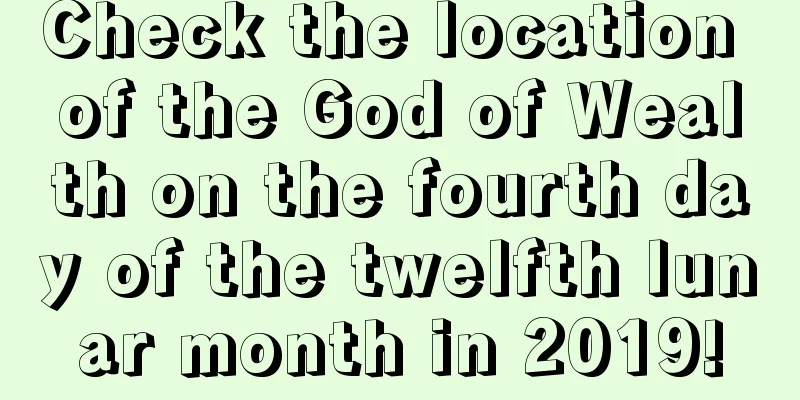 Check the location of the God of Wealth on the fourth day of the twelfth lunar month in 2019!