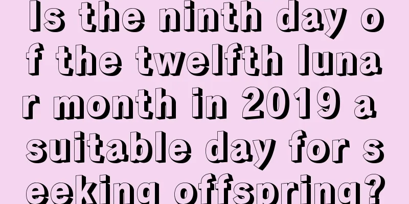 Is the ninth day of the twelfth lunar month in 2019 a suitable day for seeking offspring?