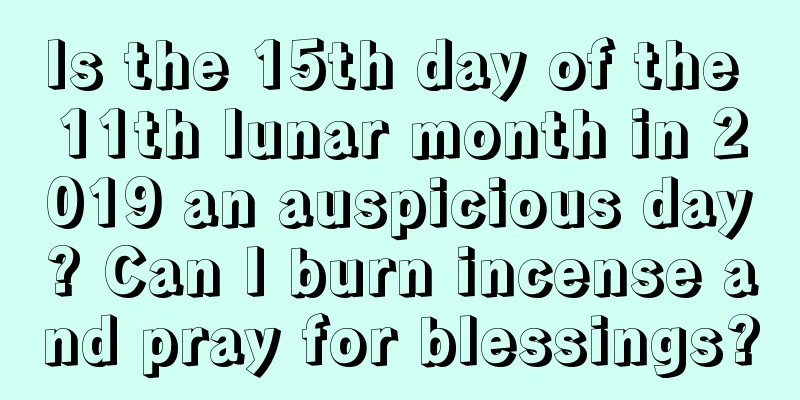 Is the 15th day of the 11th lunar month in 2019 an auspicious day? Can I burn incense and pray for blessings?