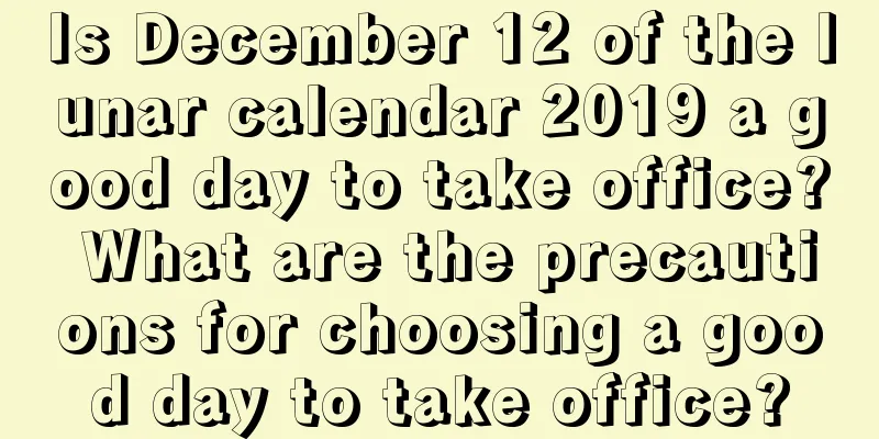 Is December 12 of the lunar calendar 2019 a good day to take office? What are the precautions for choosing a good day to take office?