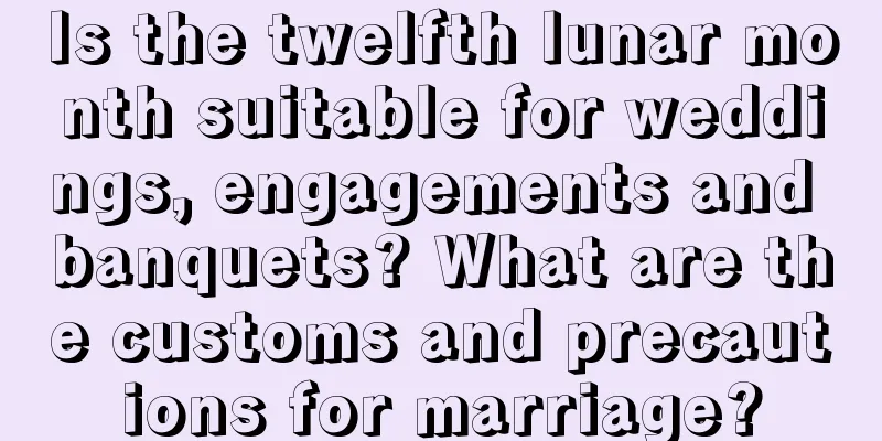 Is the twelfth lunar month suitable for weddings, engagements and banquets? What are the customs and precautions for marriage?