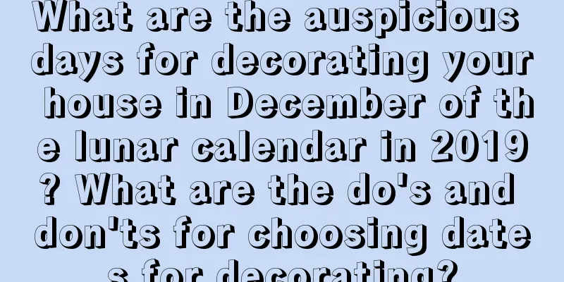 What are the auspicious days for decorating your house in December of the lunar calendar in 2019? What are the do's and don'ts for choosing dates for decorating?