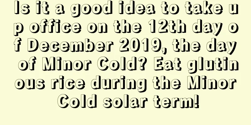 Is it a good idea to take up office on the 12th day of December 2019, the day of Minor Cold? Eat glutinous rice during the Minor Cold solar term!